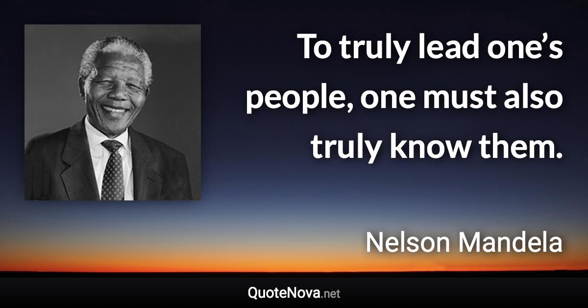 To truly lead one’s people, one must also truly know them. - Nelson Mandela quote