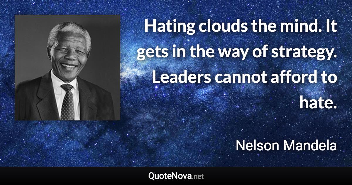 Hating clouds the mind. It gets in the way of strategy. Leaders cannot afford to hate. - Nelson Mandela quote