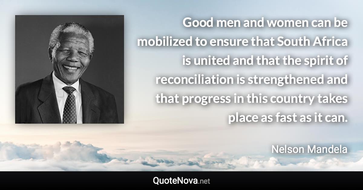 Good men and women can be mobilized to ensure that South Africa is united and that the spirit of reconciliation is strengthened and that progress in this country takes place as fast as it can. - Nelson Mandela quote