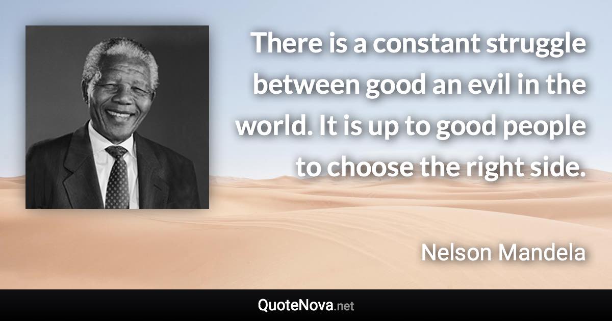 There is a constant struggle between good an evil in the world. It is up to good people to choose the right side. - Nelson Mandela quote