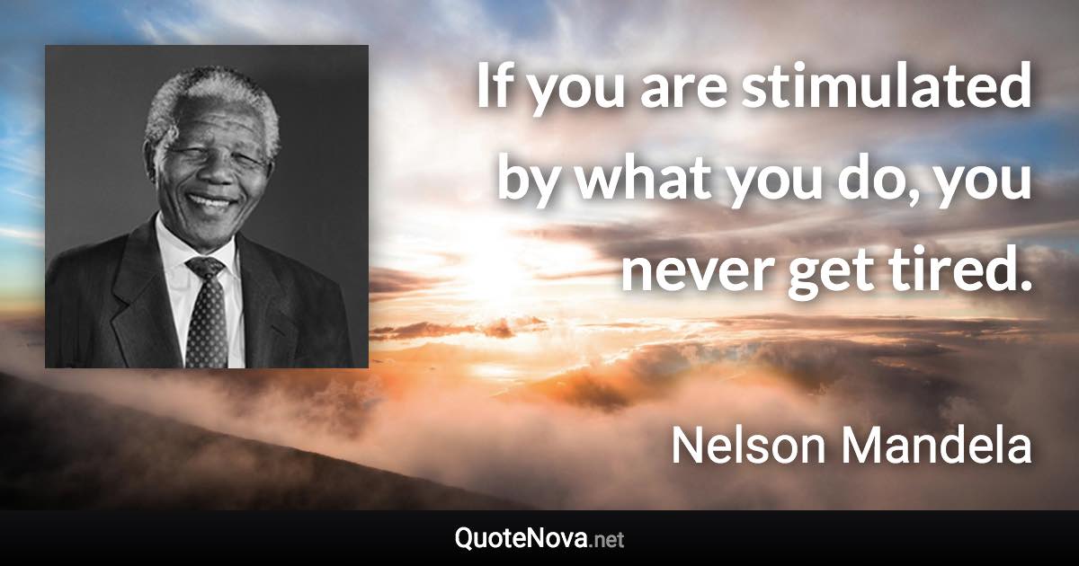 If you are stimulated by what you do, you never get tired. - Nelson Mandela quote