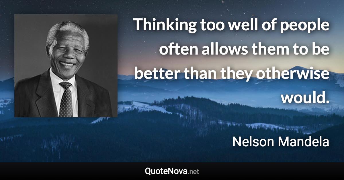 Thinking too well of people often allows them to be better than they otherwise would. - Nelson Mandela quote