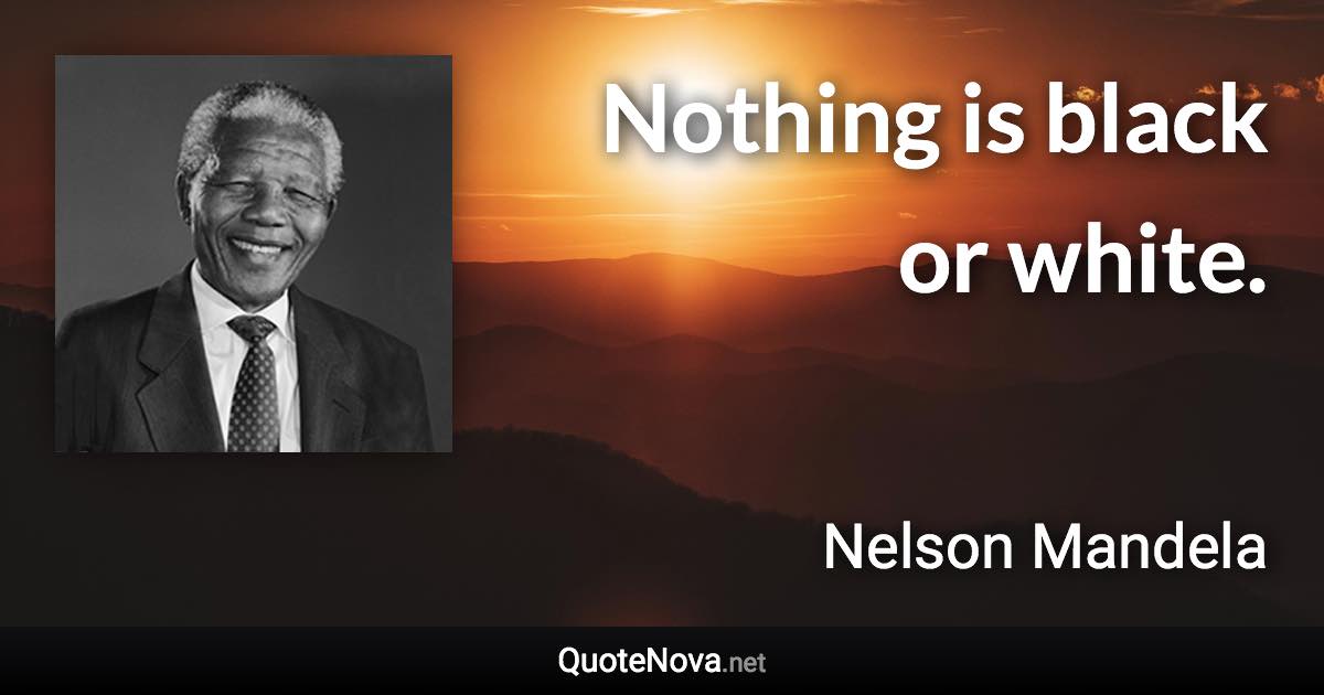 Nothing is black or white. - Nelson Mandela quote