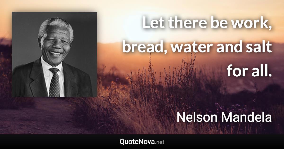 Let there be work, bread, water and salt for all. - Nelson Mandela quote