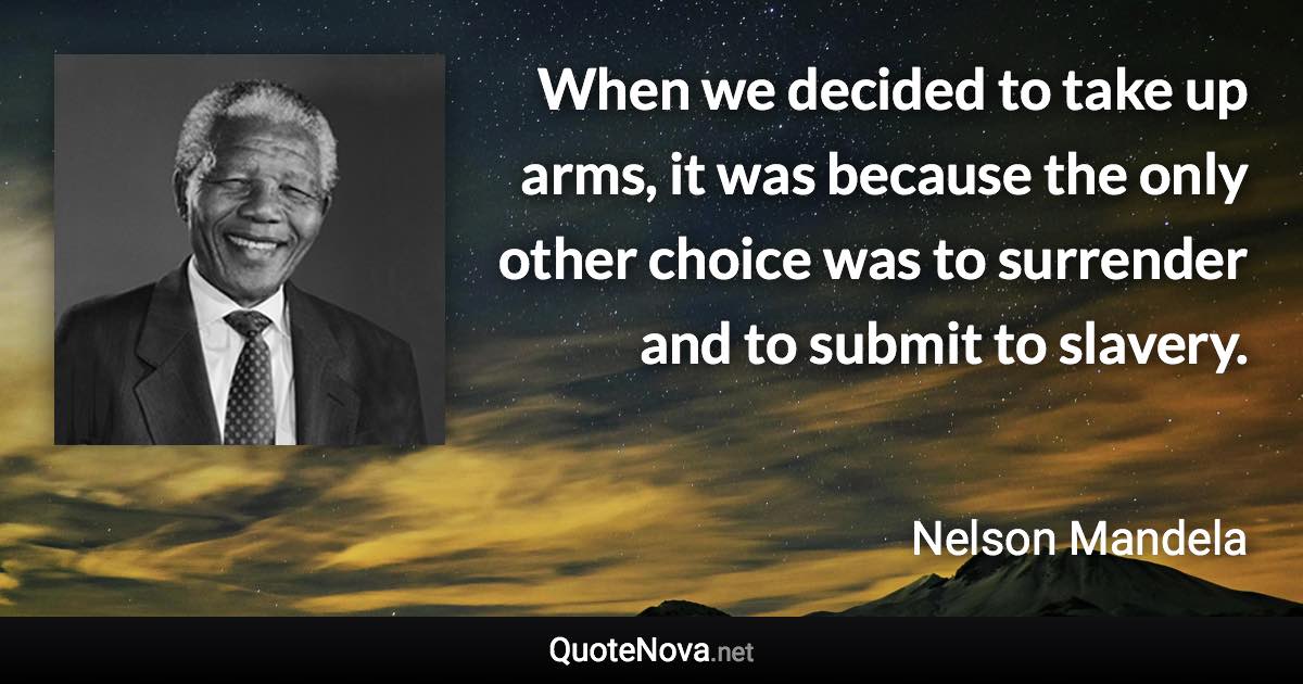 When we decided to take up arms, it was because the only other choice was to surrender and to submit to slavery. - Nelson Mandela quote