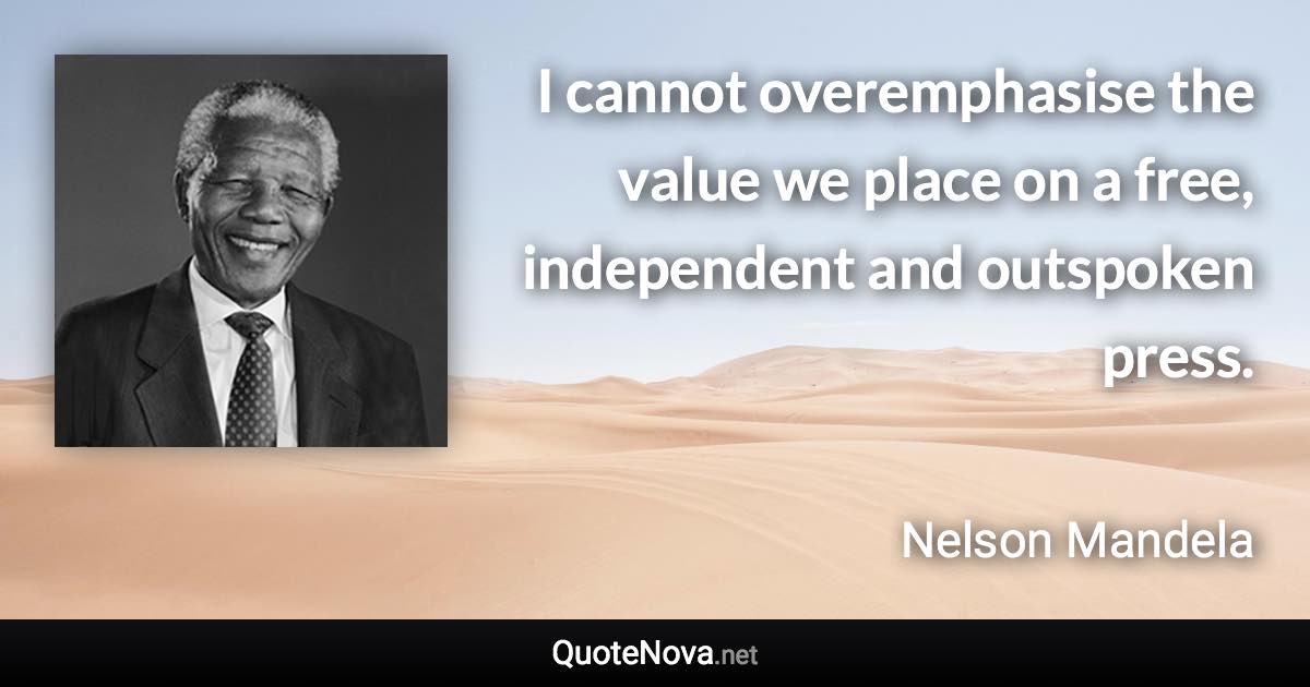 I cannot overemphasise the value we place on a free, independent and outspoken press. - Nelson Mandela quote