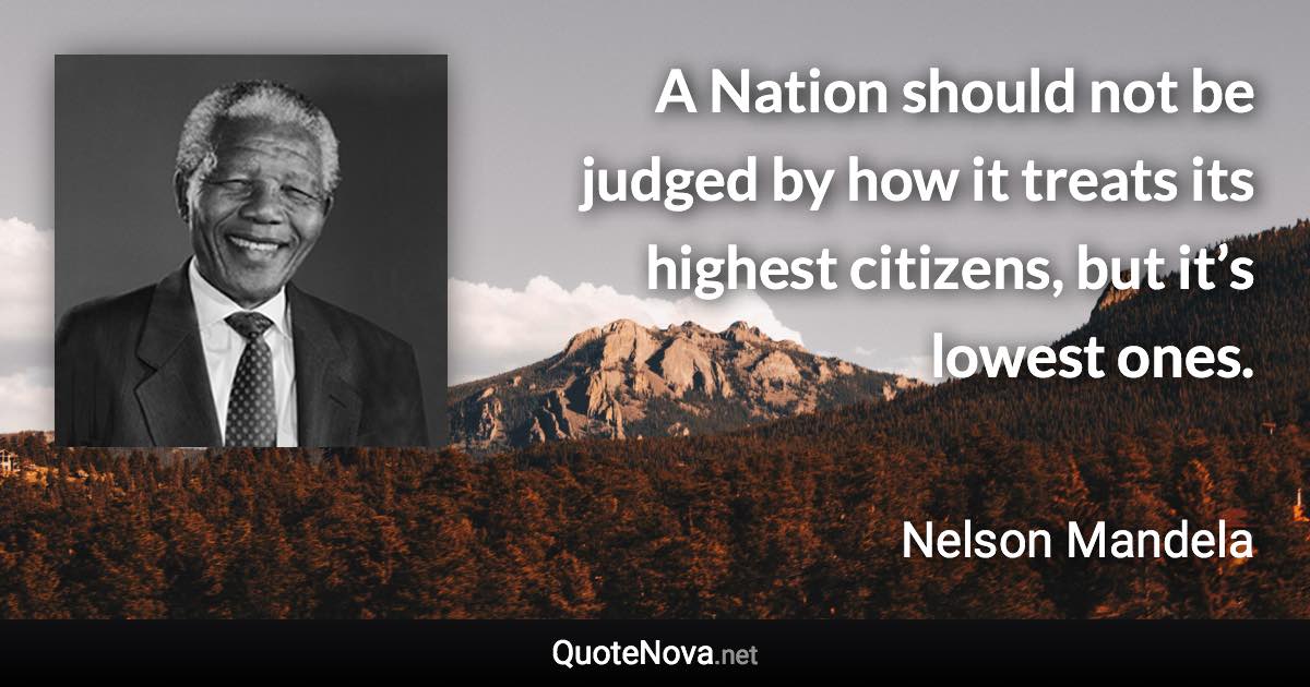 A Nation should not be judged by how it treats its highest citizens, but it’s lowest ones. - Nelson Mandela quote