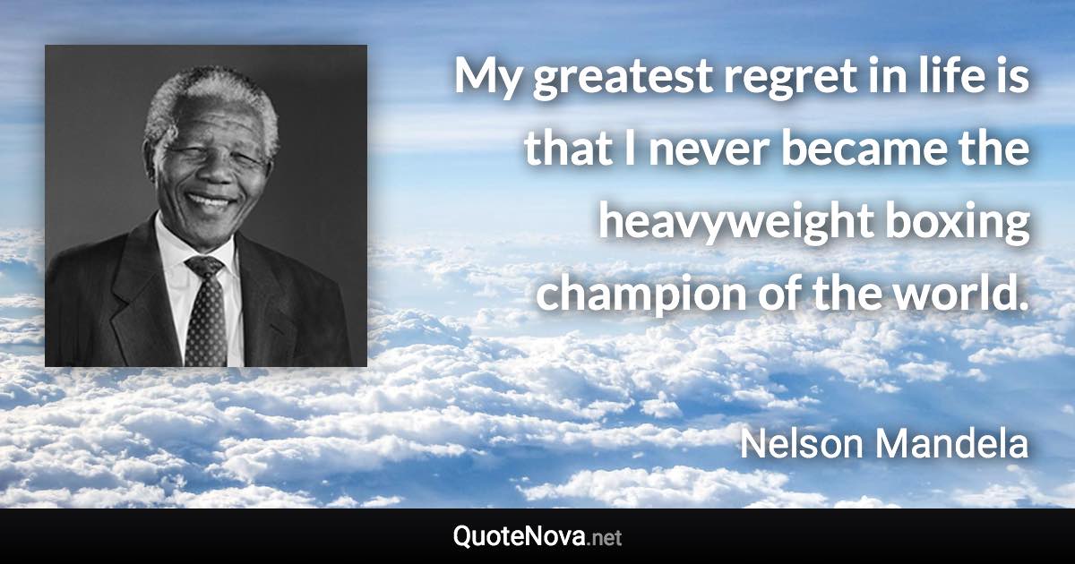 My greatest regret in life is that I never became the heavyweight boxing champion of the world. - Nelson Mandela quote