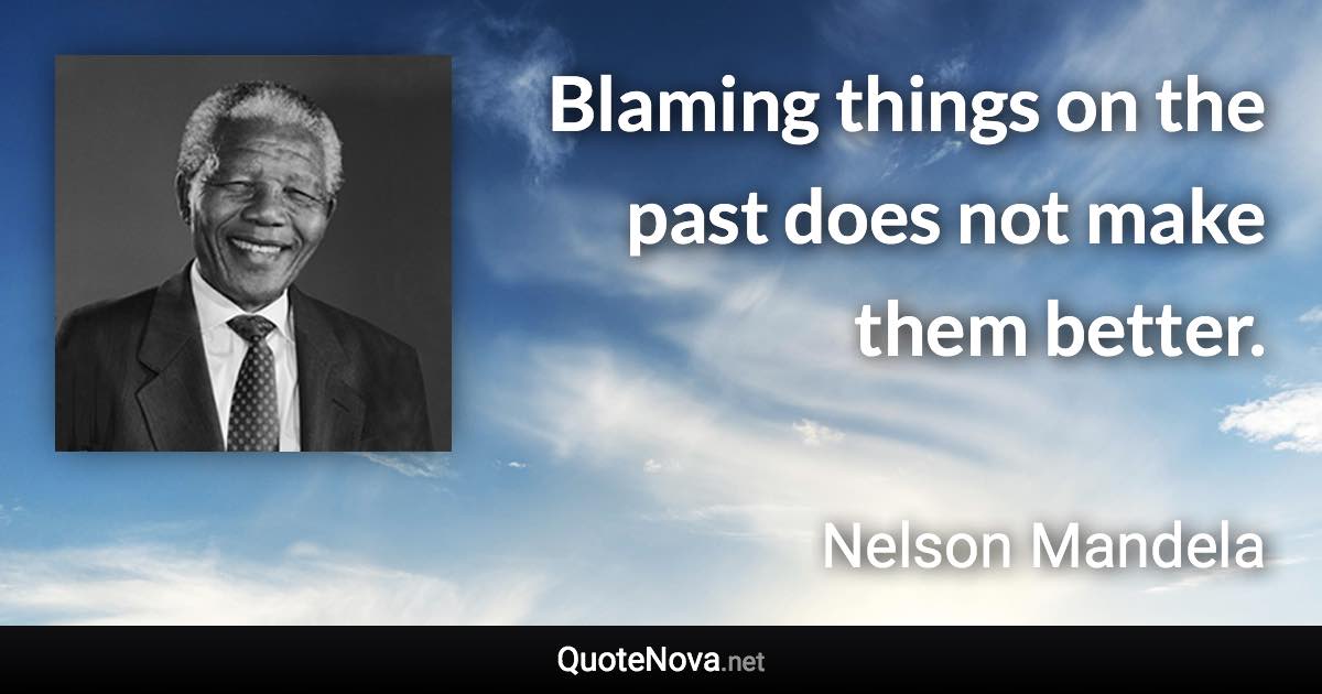 Blaming things on the past does not make them better. - Nelson Mandela quote