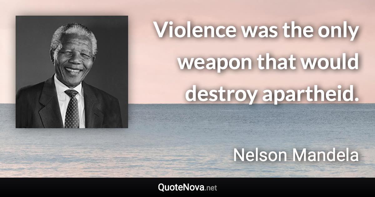 Violence was the only weapon that would destroy apartheid. - Nelson Mandela quote