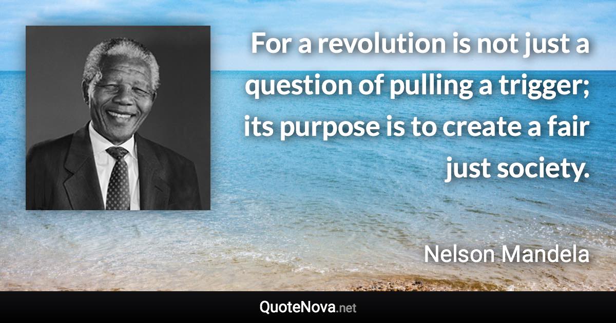 For a revolution is not just a question of pulling a trigger; its purpose is to create a fair just society. - Nelson Mandela quote