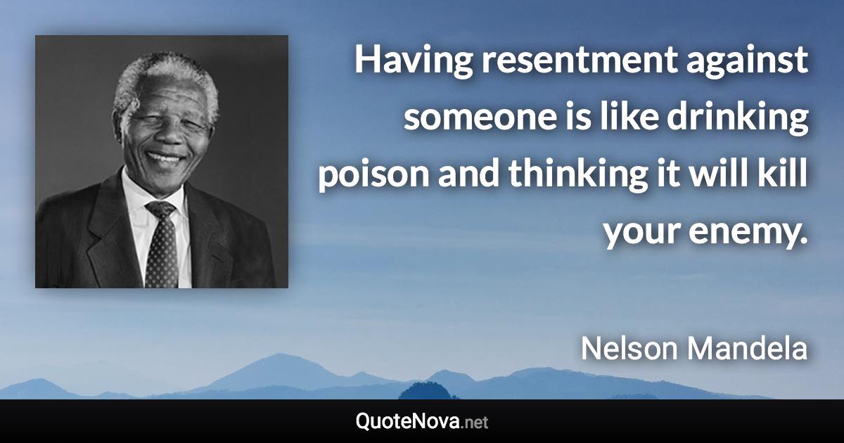 Having resentment against someone is like drinking poison and thinking it will kill your enemy. - Nelson Mandela quote