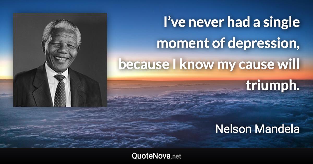 I’ve never had a single moment of depression, because I know my cause will triumph. - Nelson Mandela quote