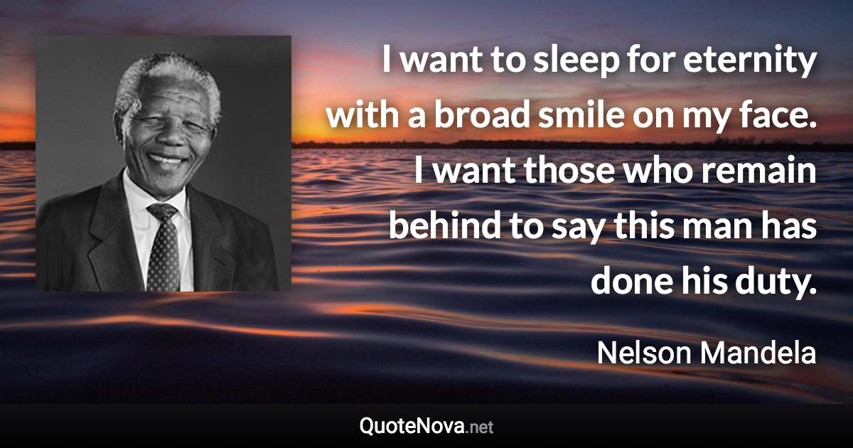 I want to sleep for eternity with a broad smile on my face. I want those who remain behind to say this man has done his duty. - Nelson Mandela quote