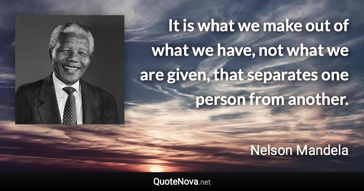 It is what we make out of what we have, not what we are given, that separates one person from another. - Nelson Mandela quote