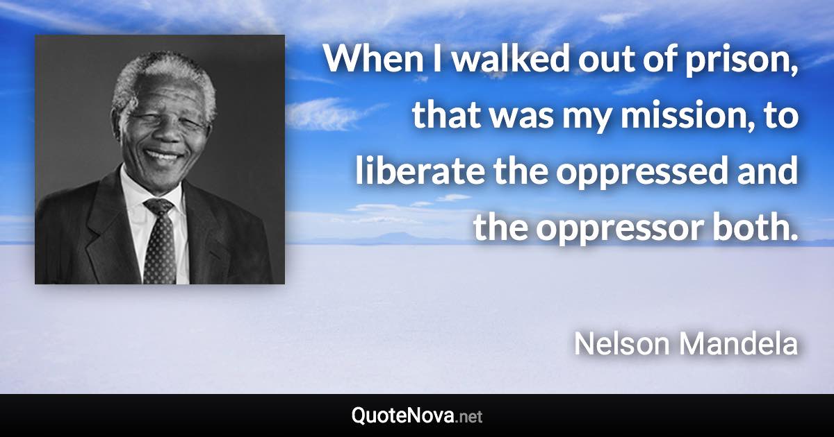 When I walked out of prison, that was my mission, to liberate the oppressed and the oppressor both. - Nelson Mandela quote