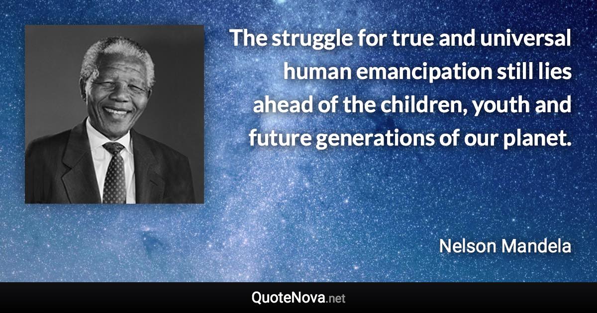 The struggle for true and universal human emancipation still lies ahead of the children, youth and future generations of our planet. - Nelson Mandela quote