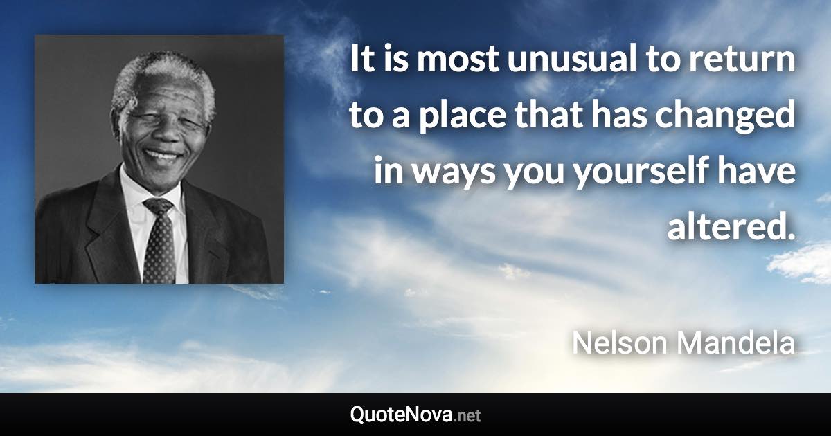 It is most unusual to return to a place that has changed in ways you yourself have altered. - Nelson Mandela quote