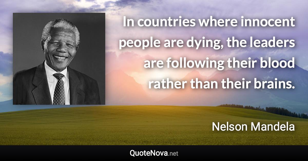 In countries where innocent people are dying, the leaders are following their blood rather than their brains. - Nelson Mandela quote