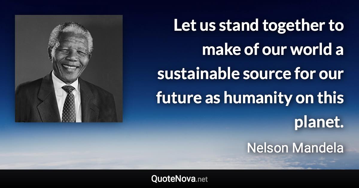 Let us stand together to make of our world a sustainable source for our future as humanity on this planet. - Nelson Mandela quote