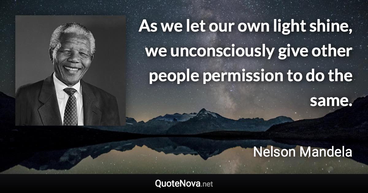 As we let our own light shine, we unconsciously give other people permission to do the same. - Nelson Mandela quote