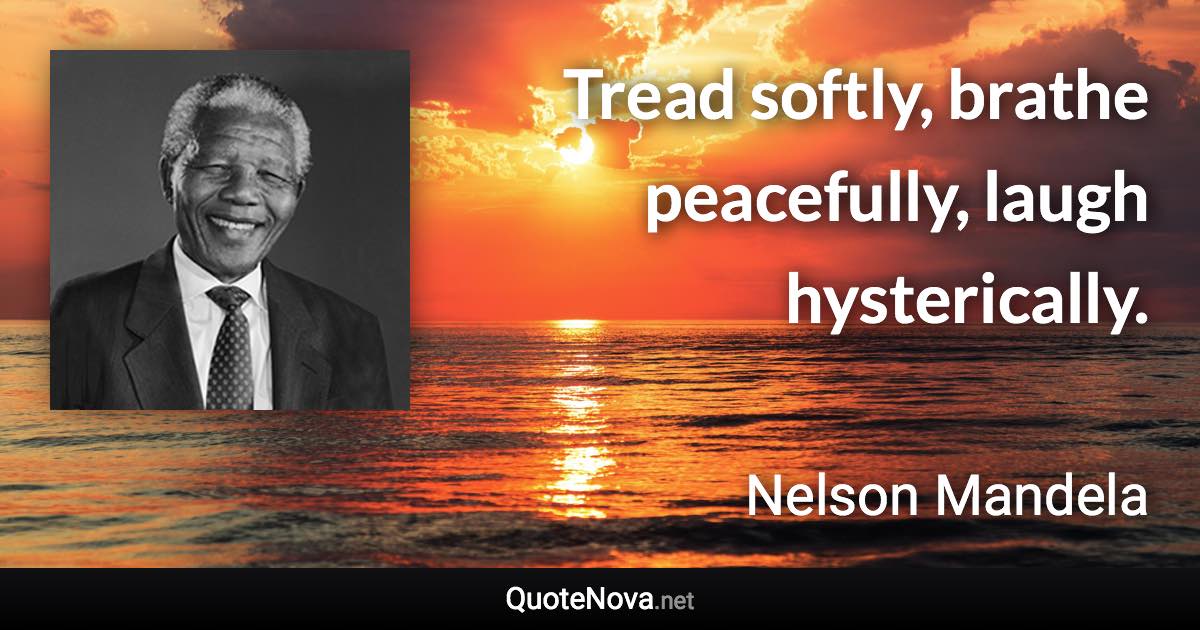 Tread softly, brathe peacefully, laugh hysterically. - Nelson Mandela quote