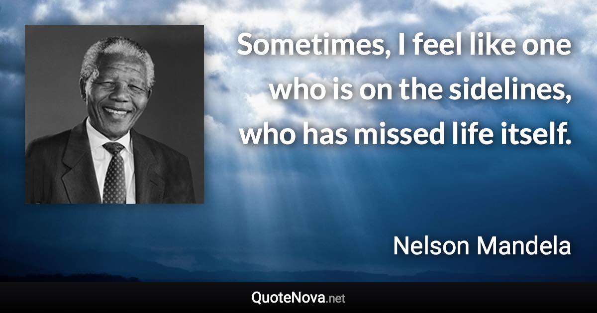 Sometimes, I feel like one who is on the sidelines, who has missed life itself. - Nelson Mandela quote