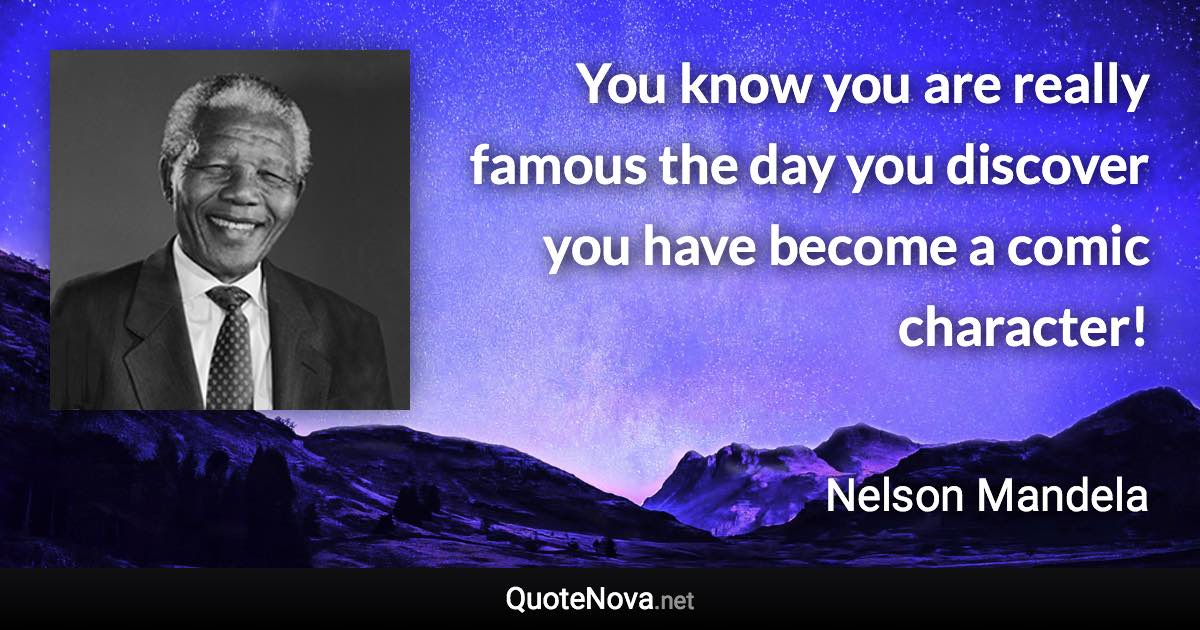 You know you are really famous the day you discover you have become a comic character! - Nelson Mandela quote