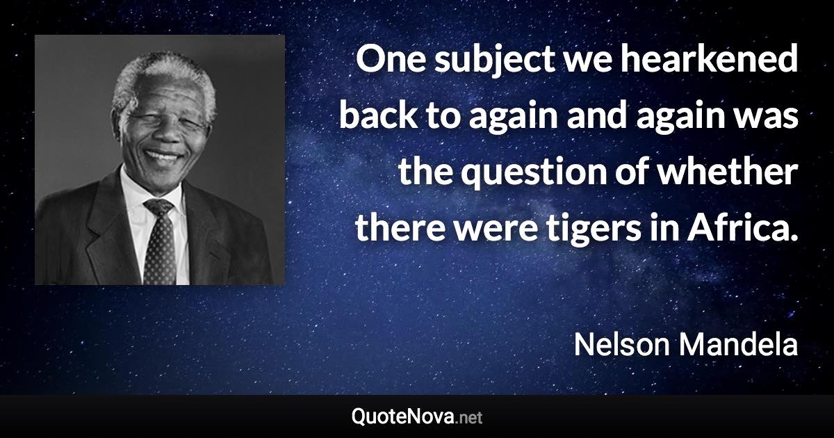 One subject we hearkened back to again and again was the question of whether there were tigers in Africa. - Nelson Mandela quote