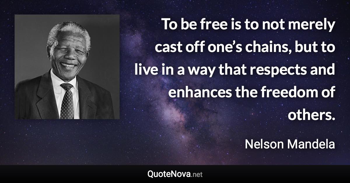 To be free is to not merely cast off one’s chains, but to live in a way that respects and enhances the freedom of others. - Nelson Mandela quote