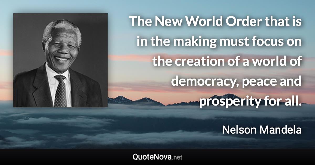 The New World Order that is in the making must focus on the creation of a world of democracy, peace and prosperity for all. - Nelson Mandela quote