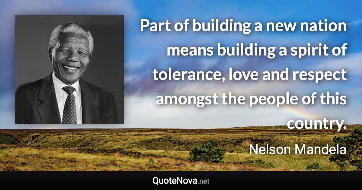 Part of building a new nation means building a spirit of tolerance, love and respect amongst the people of this country. - Nelson Mandela quote