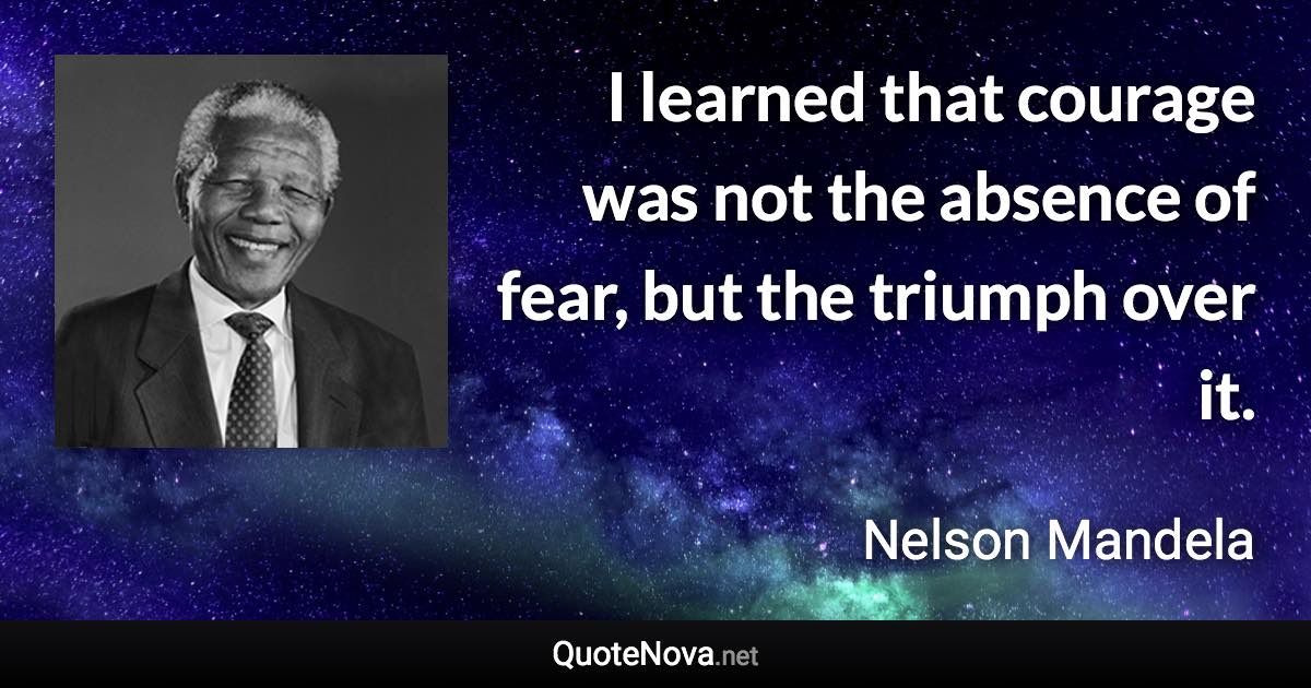 I learned that courage was not the absence of fear, but the triumph over it. - Nelson Mandela quote