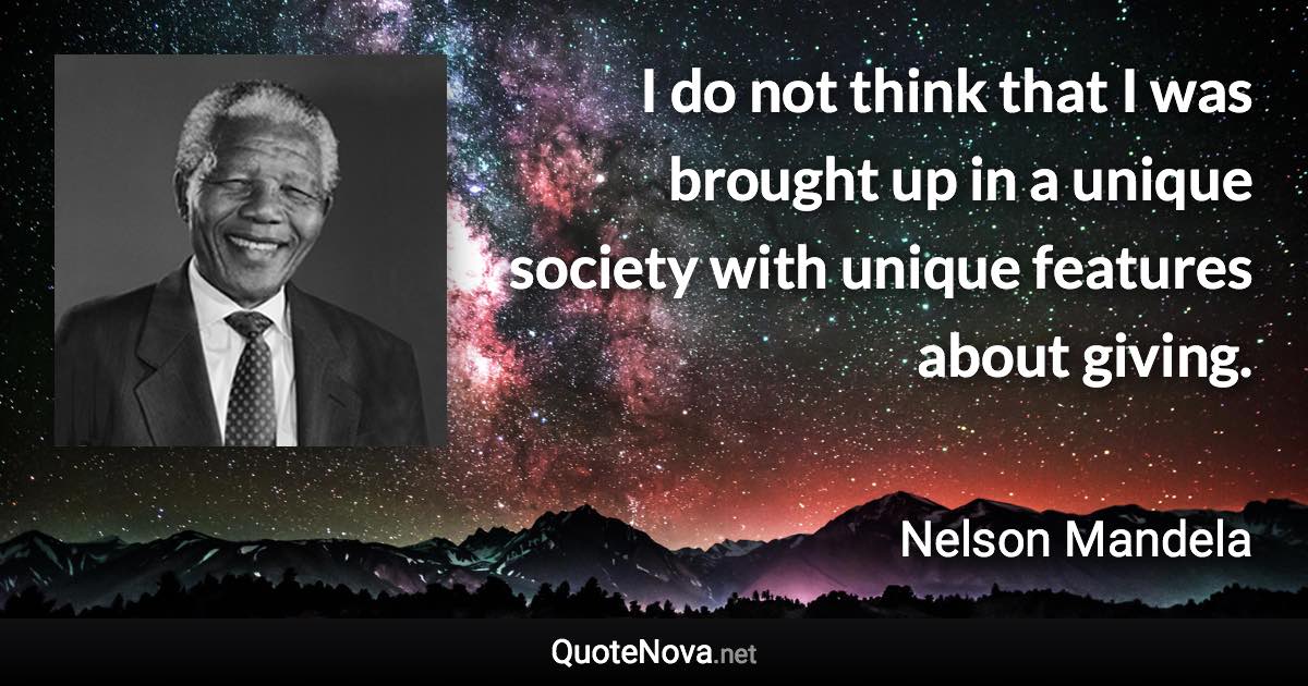 I do not think that I was brought up in a unique society with unique features about giving. - Nelson Mandela quote