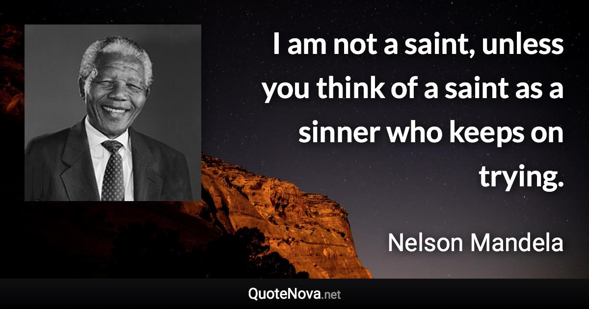 I am not a saint, unless you think of a saint as a sinner who keeps on trying. - Nelson Mandela quote
