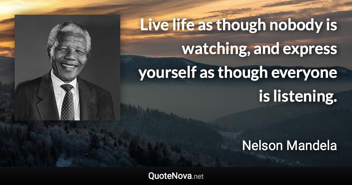 Live life as though nobody is watching, and express yourself as though everyone is listening. - Nelson Mandela quote