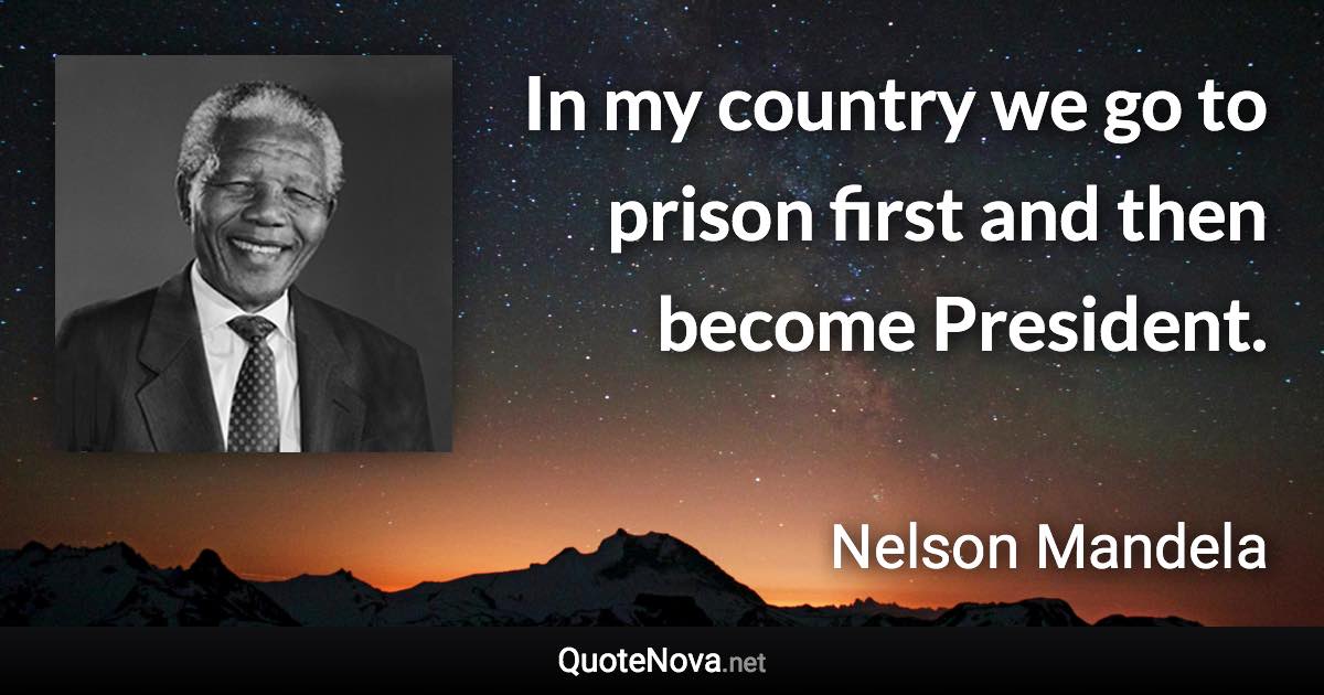 In my country we go to prison first and then become President. - Nelson Mandela quote