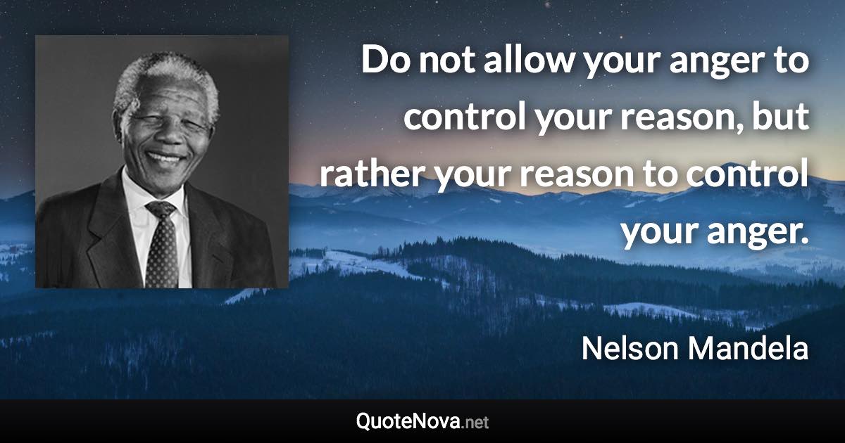 Do not allow your anger to control your reason, but rather your reason to control your anger. - Nelson Mandela quote
