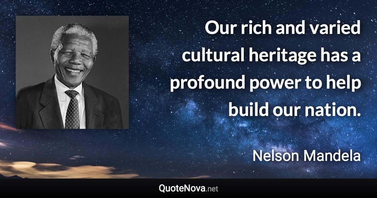 Our rich and varied cultural heritage has a profound power to help build our nation. - Nelson Mandela quote