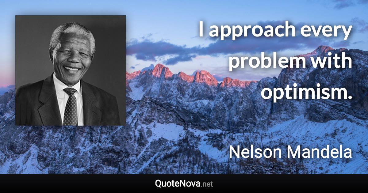 I approach every problem with optimism. - Nelson Mandela quote