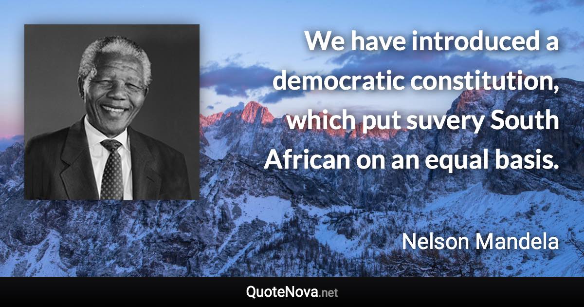 We have introduced a democratic constitution, which put suvery South African on an equal basis. - Nelson Mandela quote