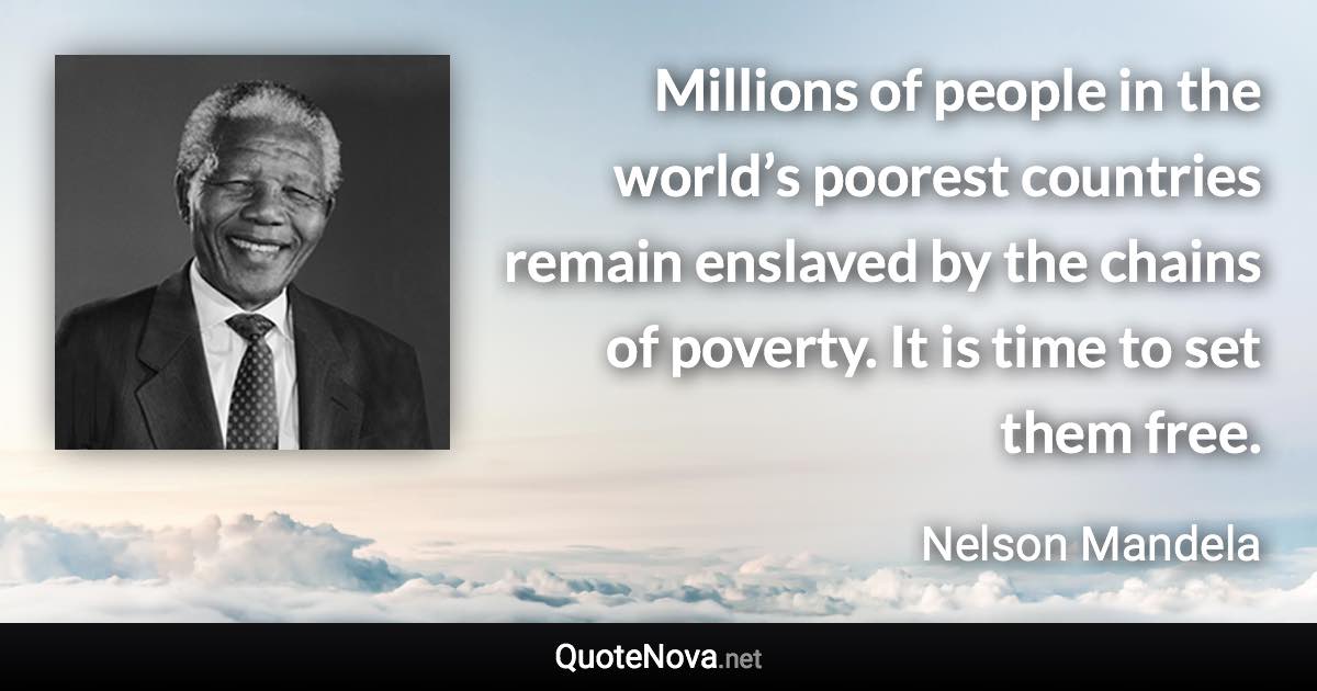 Millions of people in the world’s poorest countries remain enslaved by the chains of poverty. It is time to set them free. - Nelson Mandela quote