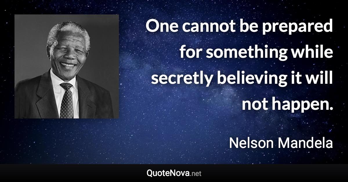 One cannot be prepared for something while secretly believing it will not happen. - Nelson Mandela quote