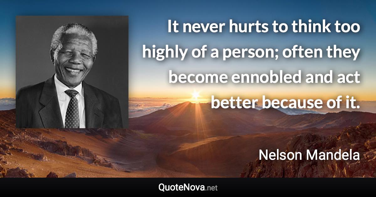 It never hurts to think too highly of a person; often they become ennobled and act better because of it. - Nelson Mandela quote