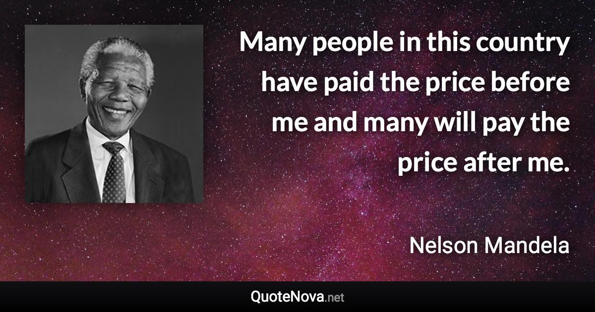 Many people in this country have paid the price before me and many will pay the price after me. - Nelson Mandela quote