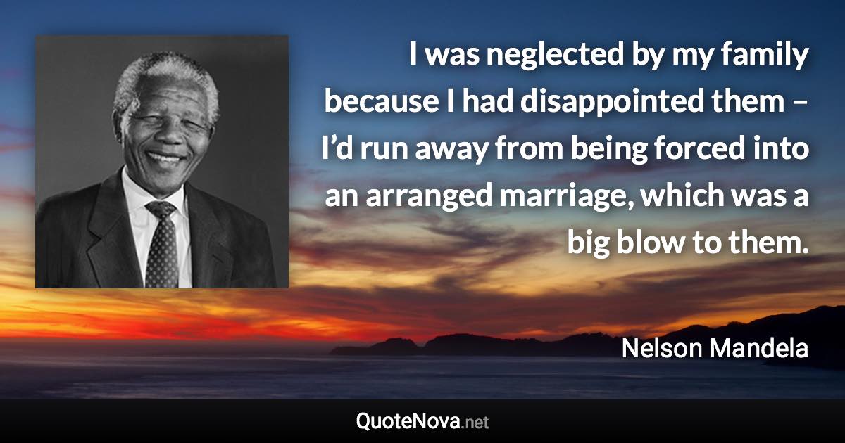 I was neglected by my family because I had disappointed them – I’d run away from being forced into an arranged marriage, which was a big blow to them. - Nelson Mandela quote