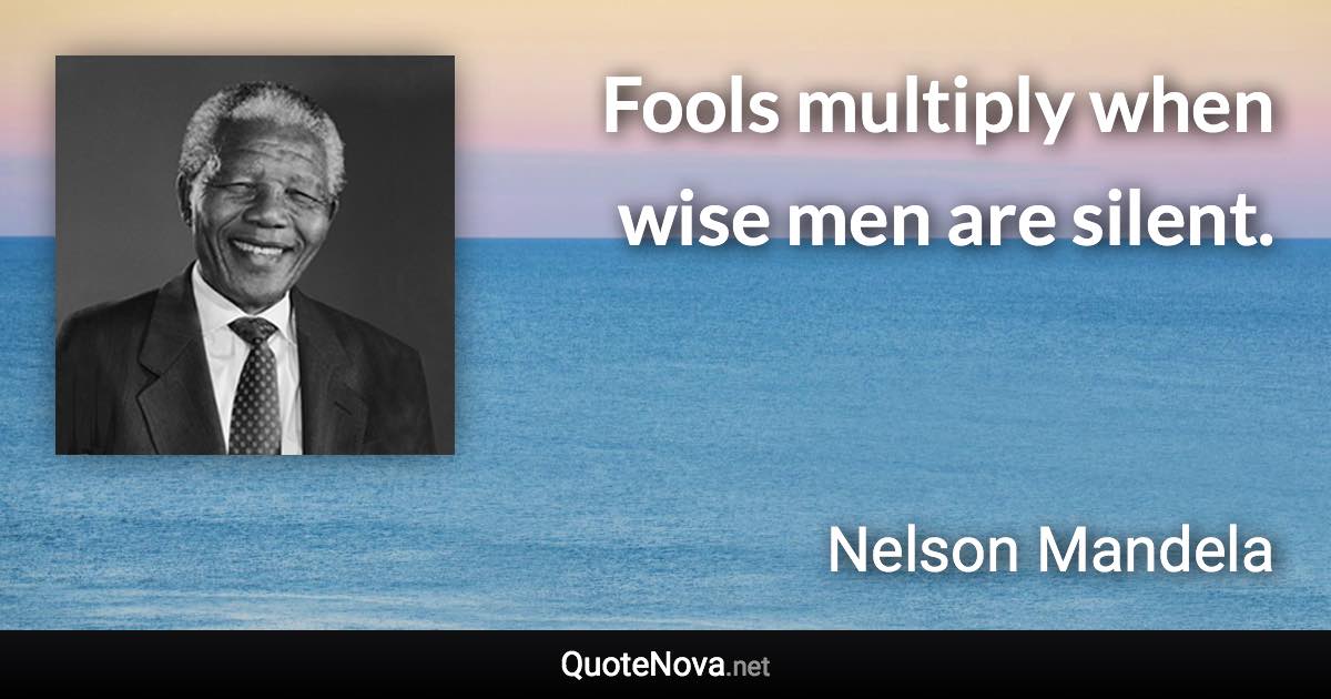 Fools multiply when wise men are silent. - Nelson Mandela quote