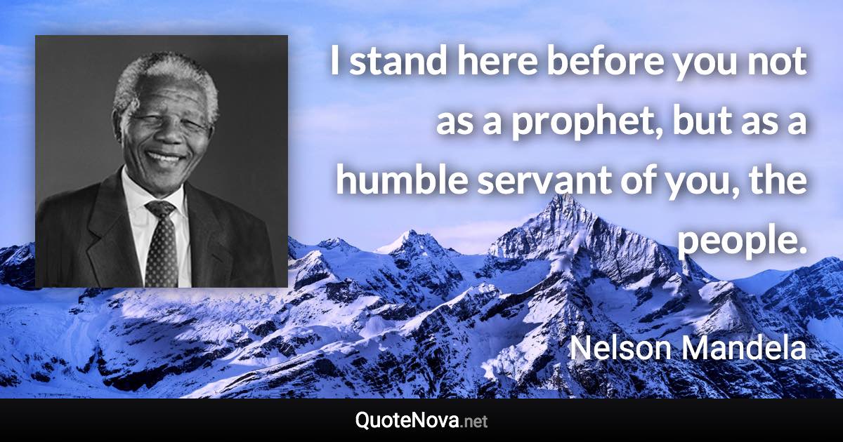 I stand here before you not as a prophet, but as a humble servant of you, the people. - Nelson Mandela quote