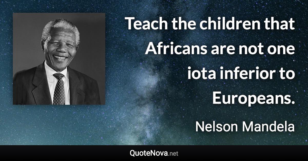 Teach the children that Africans are not one iota inferior to Europeans. - Nelson Mandela quote