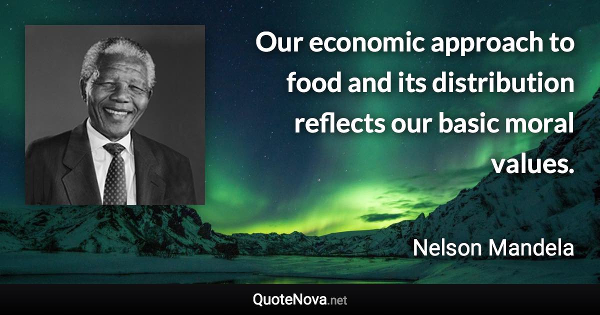 Our economic approach to food and its distribution reflects our basic moral values. - Nelson Mandela quote